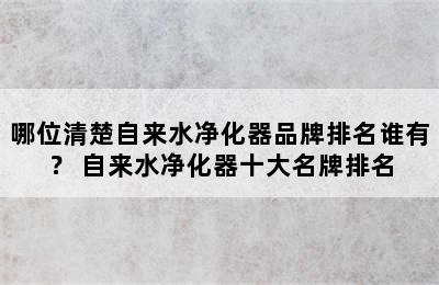 哪位清楚自来水净化器品牌排名谁有？ 自来水净化器十大名牌排名